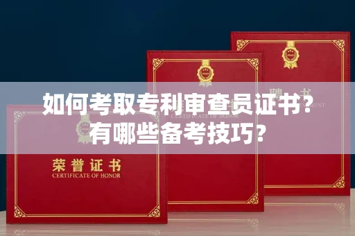 全国如何考取专利审查员证书?有哪些备考技巧?