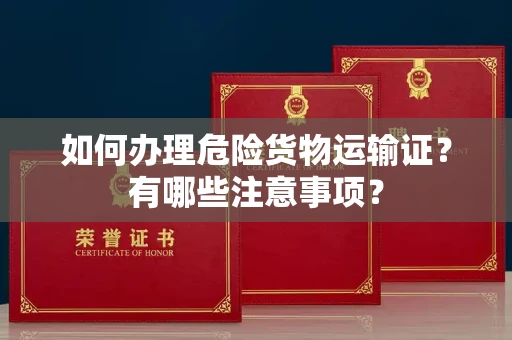 全国如何办理危险货物运输证?有哪些注意事项?