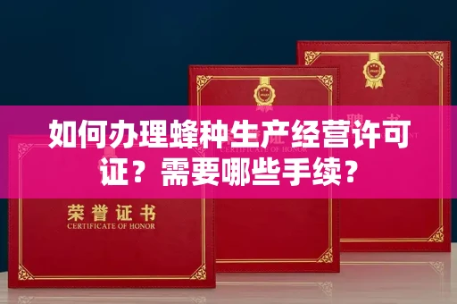 全国如何办理蜂种生产经营许可证?需要哪些手续?
