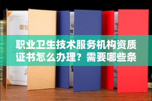 全国职业卫生技术服务机构资质证书怎么办理?需要哪些条件?
