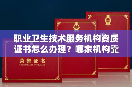 全国职业卫生技术服务机构资质证书怎么办理?哪家机构靠谱?