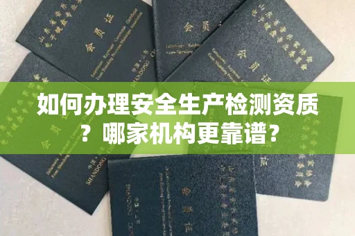 全国如何办理安全生产检测资质?哪家机构更靠谱?