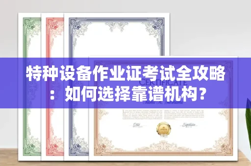 全国特种设备作业证考试全攻略:如何选择靠谱机构?