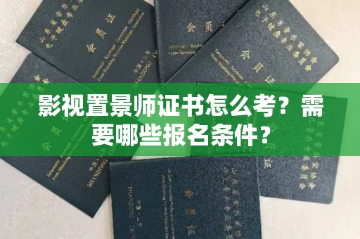 全国影视置景师证书怎么考?需要哪些报名条件?