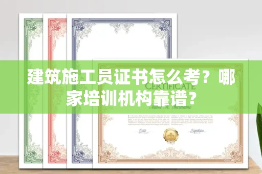 全国建筑施工员证书怎么考?哪家培训机构靠谱?