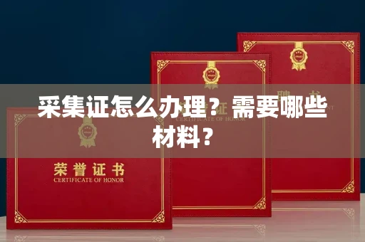 全国采集证怎么办理？需要哪些材料？