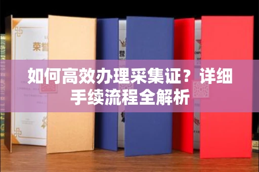 全国如何高效办理采集证?详细手续流程全解析