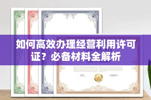 全国如何高效办理经营利用许可证?必备材料全解析