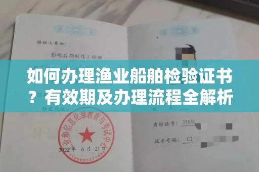 全国如何办理渔业船舶检验证书?有效期及办理流程全解析