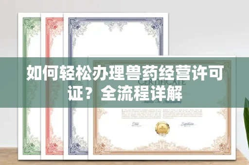 全国如何轻松办理兽药经营许可证?全流程详解