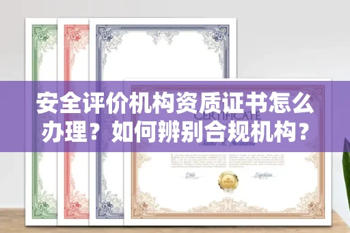 全国安全评价机构资质证书怎么办理?如何辨别合规机构?权威指南在此