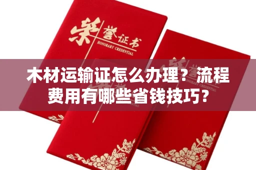 全国木材运输证怎么办理?流程费用有哪些省钱技巧?
