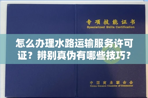 全国怎么办理水路运输服务许可证?辨别真伪有哪些技巧?