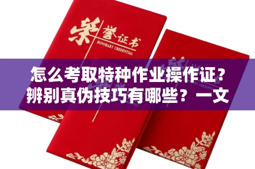 全国怎么考取特种作业操作证?辨别真伪技巧有哪些?一文看懂合法流程!