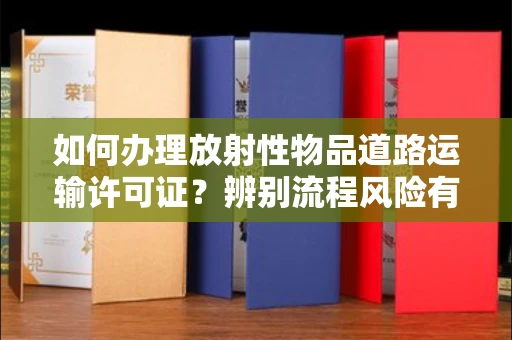 全国如何办理放射性物品道路运输许可证?辨别流程风险有技巧?