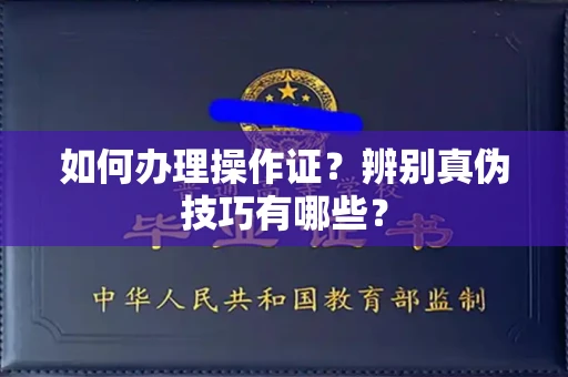 全国如何办理操作证?辨别真伪技巧有哪些?