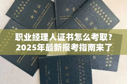 全国职业经理人证书怎么考取？2025年最新报考指南来了！