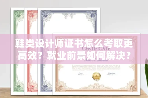 全国鞋类设计师证书怎么考取更高效？就业前景如何解决？