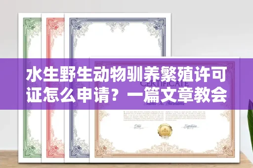 全国水生野生动物驯养繁殖许可证怎么申请？一篇文章教会你合规操作