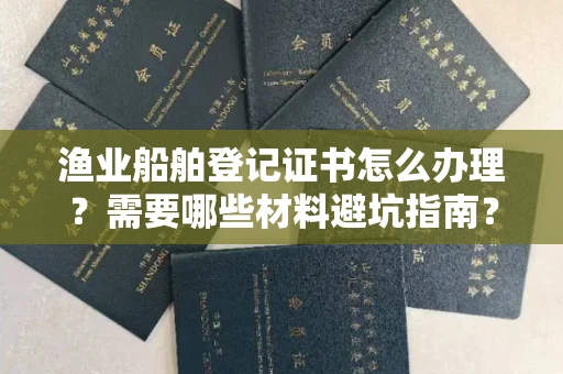 全国渔业船舶登记证书怎么办理？需要哪些材料避坑指南？