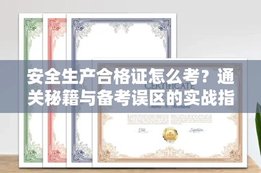 全国安全生产合格证怎么考?通关秘籍与备考误区的实战指南