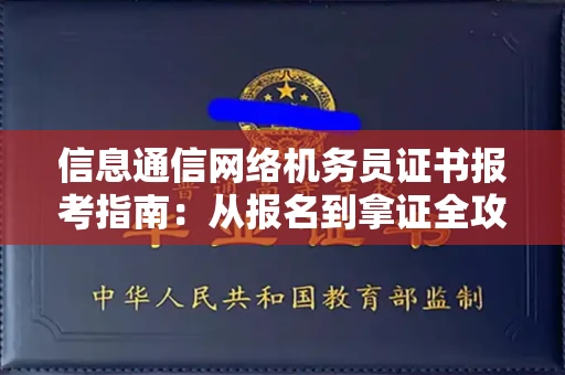 全国信息通信网络机务员证书报考指南:从报名到拿证全攻略