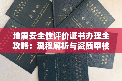 全国地震安全性评价证书办理全攻略：流程解析与资质审核实战技巧
