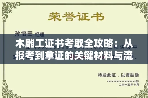 全国木雕工证书考取全攻略：从报考到拿证的关键材料与流程解析
