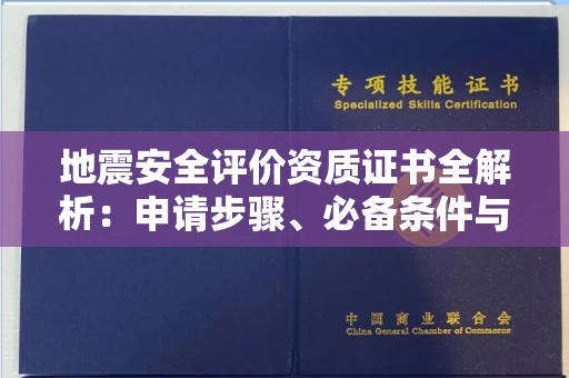 全国地震安全评价资质证书全解析:申请步骤、必备条件与实操指南