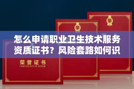 全国怎么申请职业卫生技术服务资质证书?风险套路如何识破?
