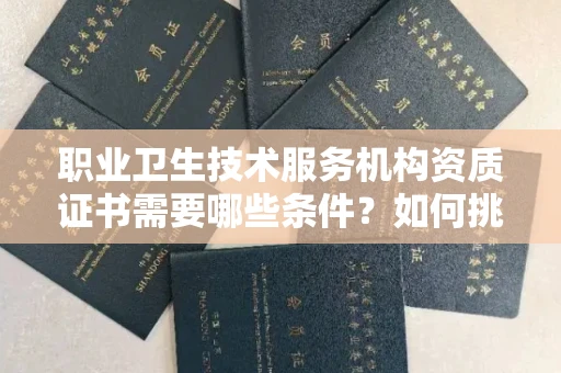 全国职业卫生技术服务机构资质证书需要哪些条件?如何挑选代办机构?