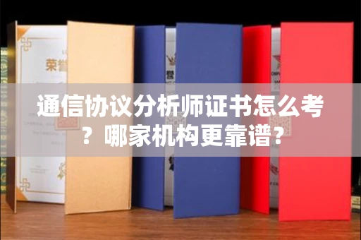 全国通信协议分析师证书怎么考?哪家机构更靠谱?