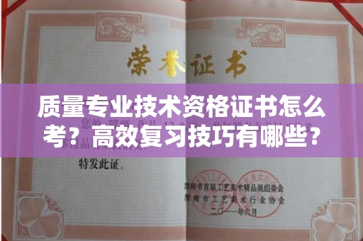 全国质量专业技术资格证书怎么考?高效复习技巧有哪些?