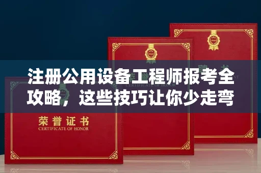 全国注册公用设备工程师报考全攻略,这些技巧让你少走弯路!