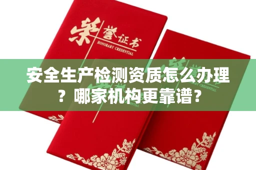 全国安全生产检测资质怎么办理?哪家机构更靠谱?