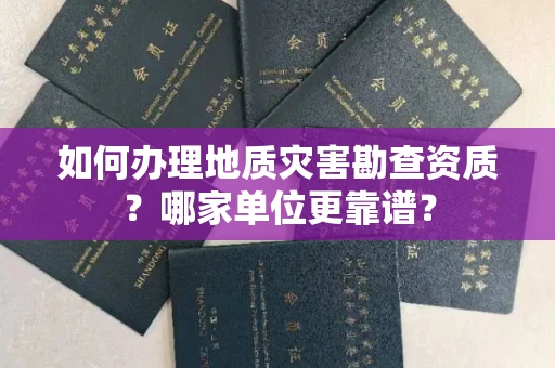 全国如何办理地质灾害勘查资质？哪家单位更靠谱？