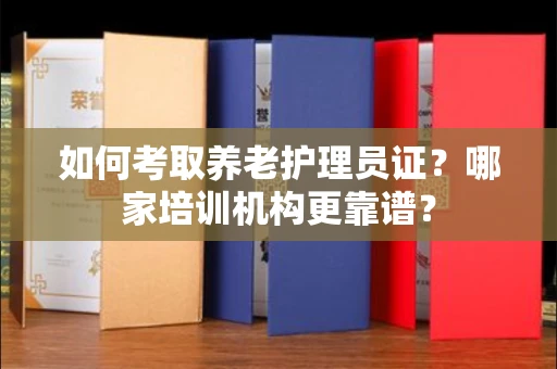 全国如何考取养老护理员证?哪家培训机构更靠谱?