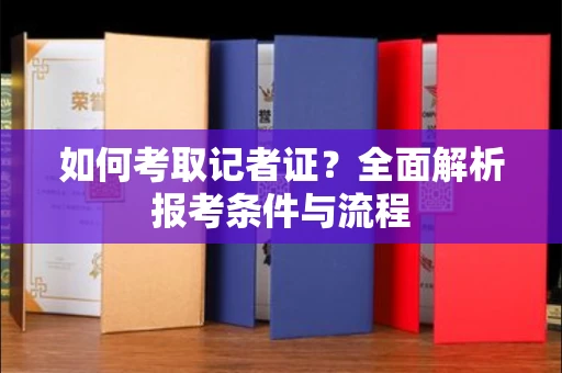 全国如何考取记者证？全面解析报考条件与流程