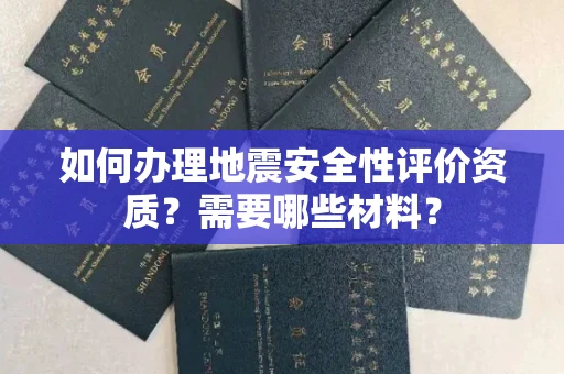 全国如何办理地震安全性评价资质?需要哪些材料?